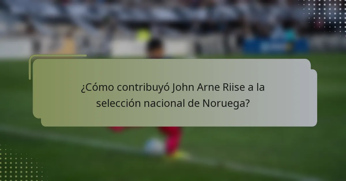 ¿Cómo contribuyó John Arne Riise a la selección nacional de Noruega?