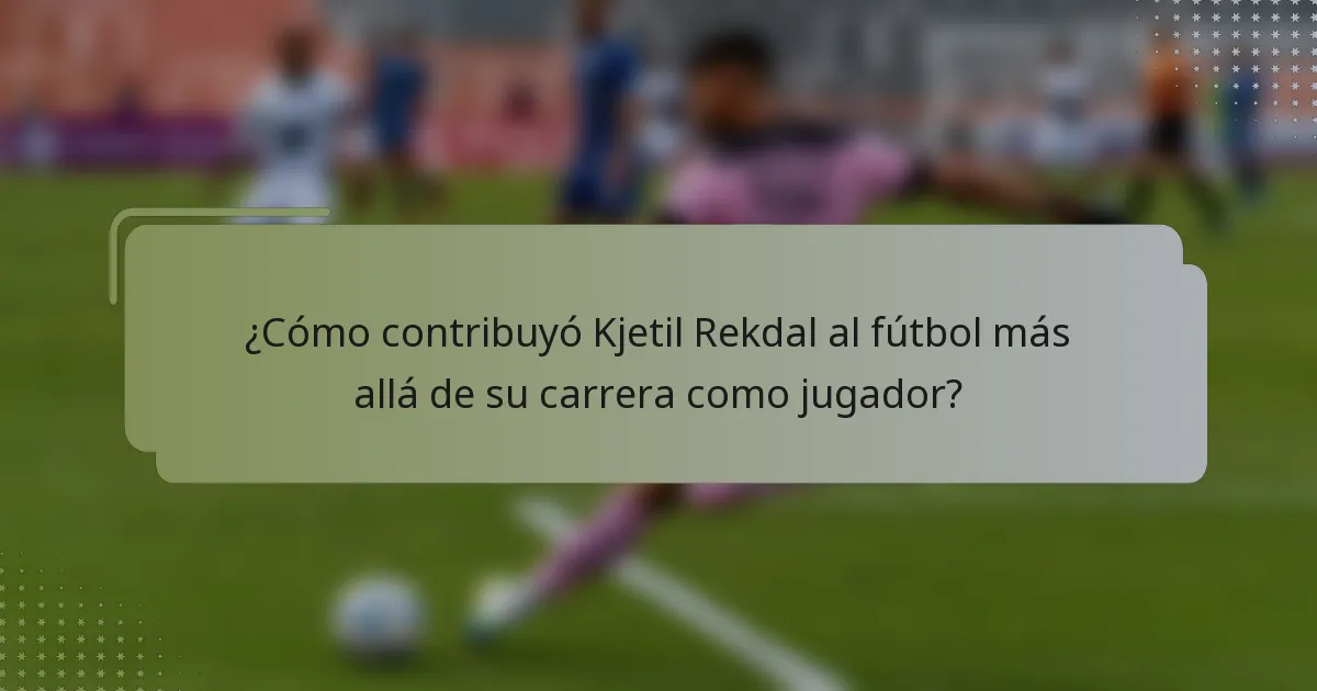 ¿Cómo contribuyó Kjetil Rekdal al fútbol más allá de su carrera como jugador?