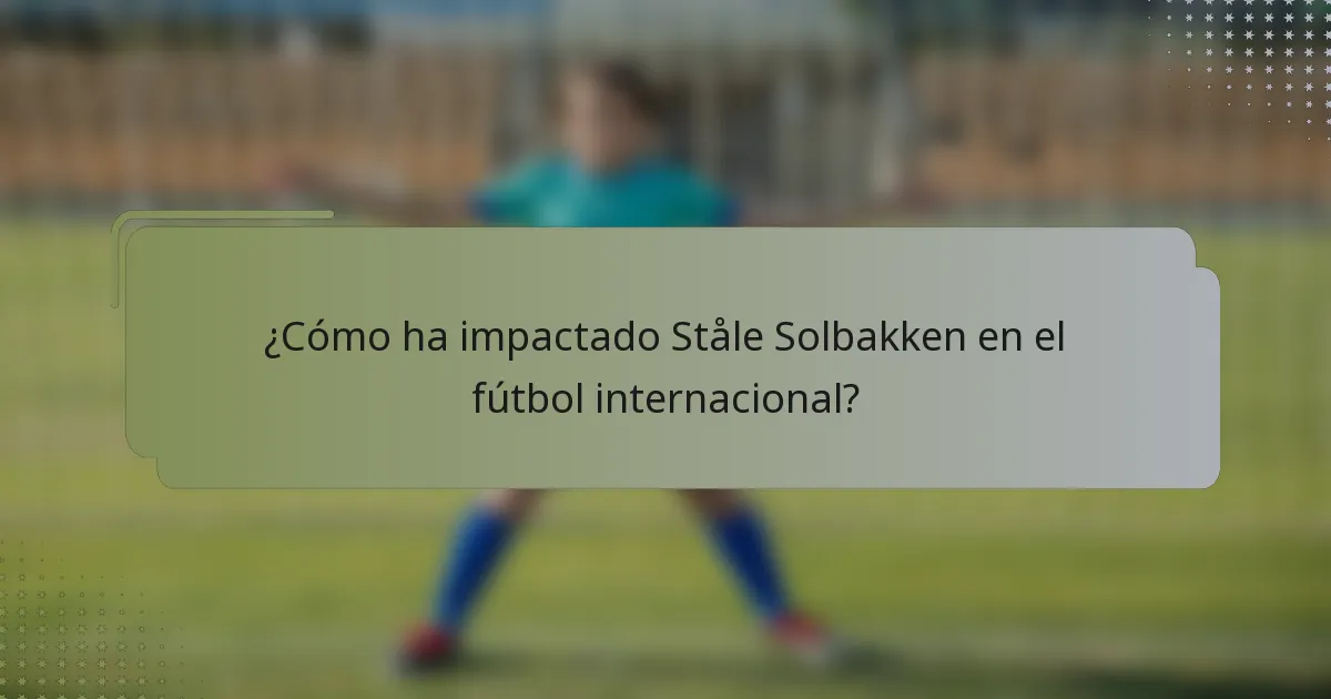 ¿Cómo ha impactado Ståle Solbakken en el fútbol internacional?