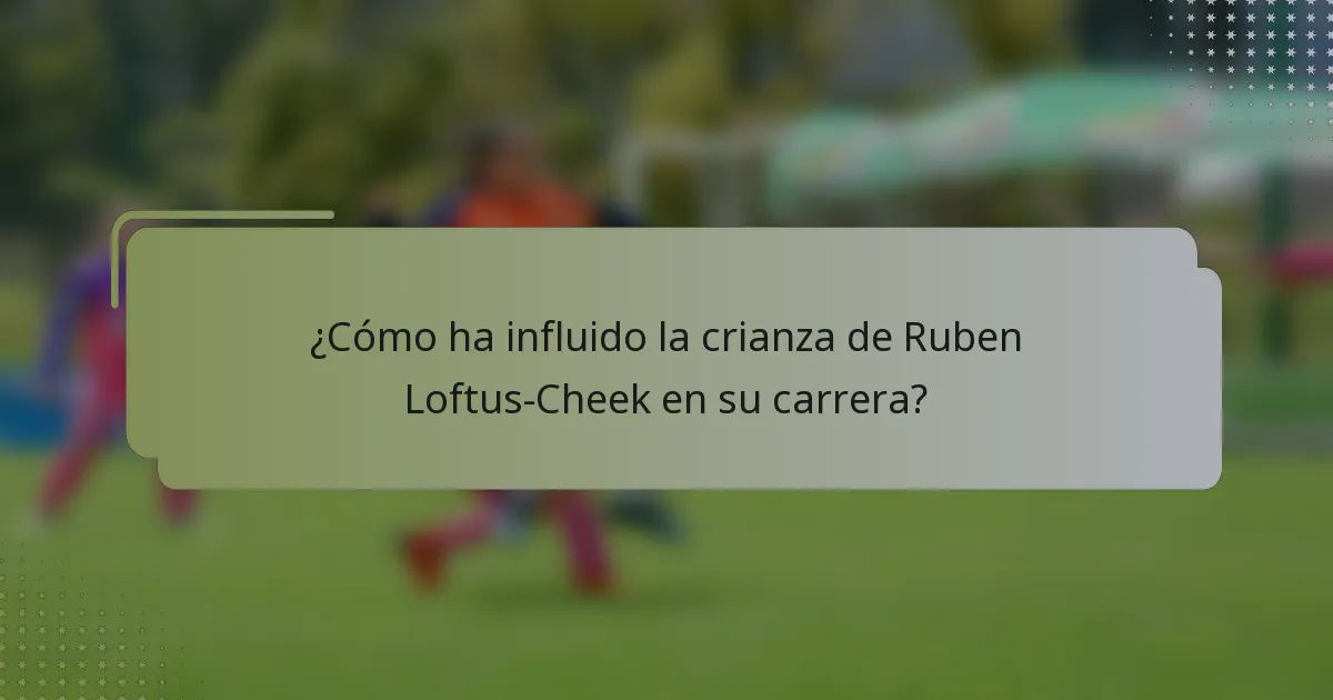 ¿Cómo ha influido la crianza de Ruben Loftus-Cheek en su carrera?