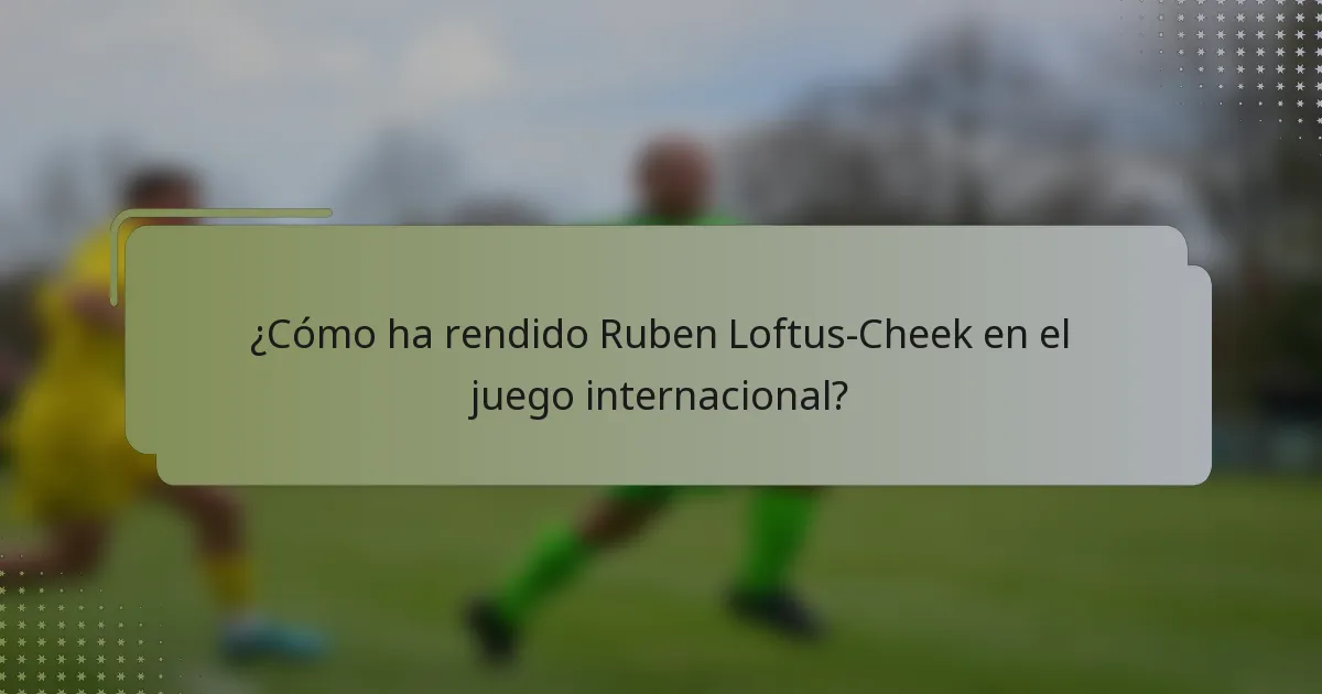 ¿Cómo ha rendido Ruben Loftus-Cheek en el juego internacional?