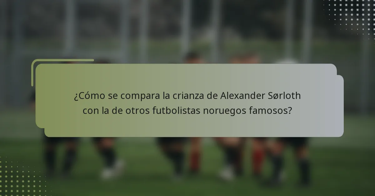 ¿Cómo se compara la crianza de Alexander Sørloth con la de otros futbolistas noruegos famosos?