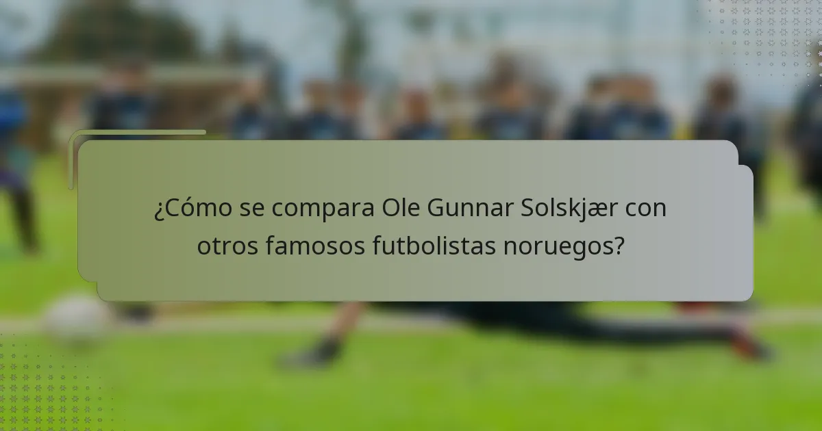 ¿Cómo se compara Ole Gunnar Solskjær con otros famosos futbolistas noruegos?