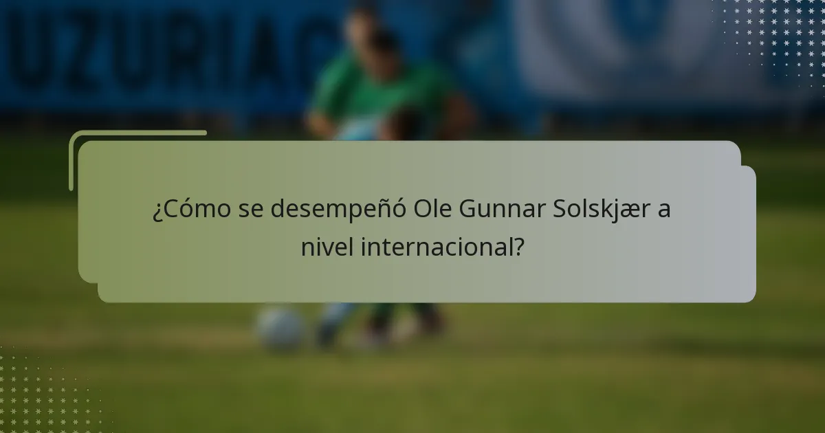 ¿Cómo se desempeñó Ole Gunnar Solskjær a nivel internacional?