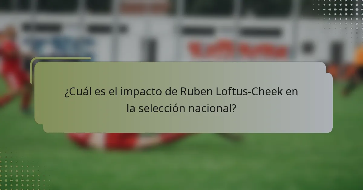 ¿Cuál es el impacto de Ruben Loftus-Cheek en la selección nacional?