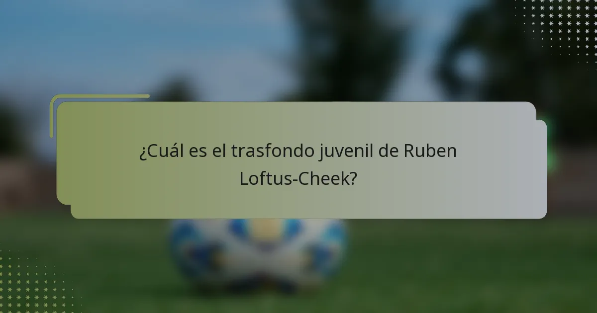 ¿Cuál es el trasfondo juvenil de Ruben Loftus-Cheek?