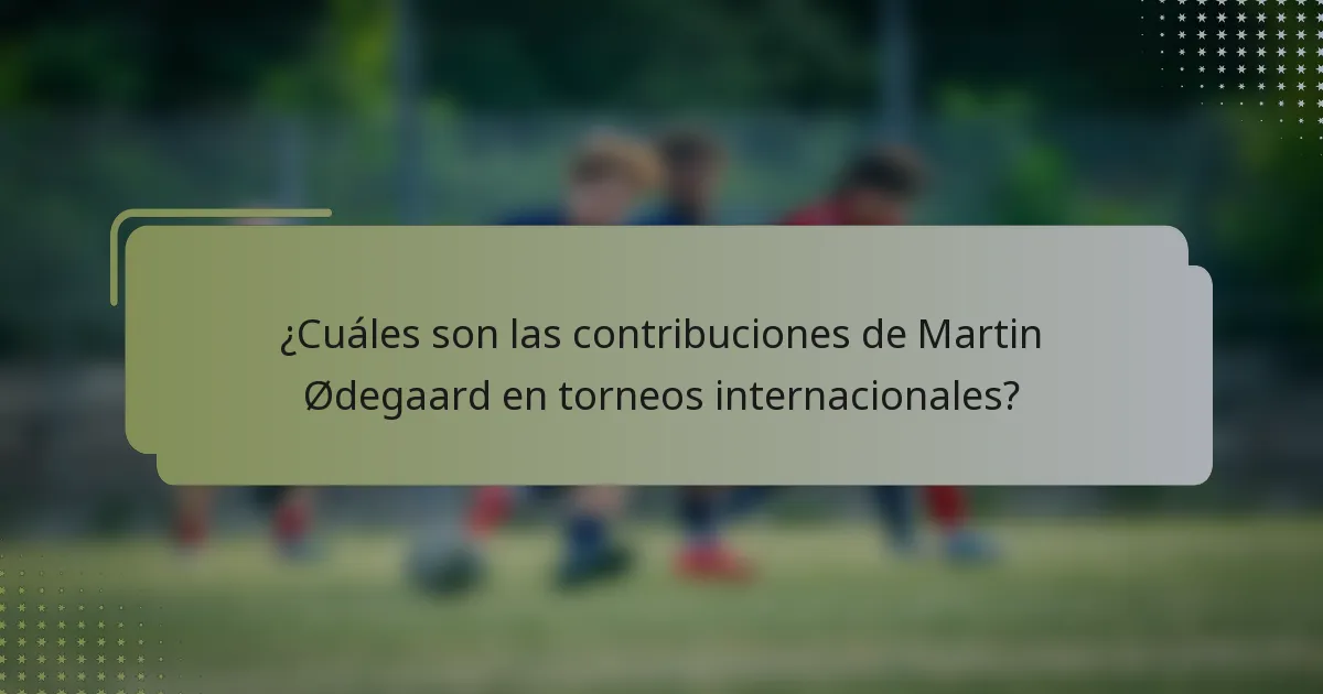 ¿Cuáles son las contribuciones de Martin Ødegaard en torneos internacionales?