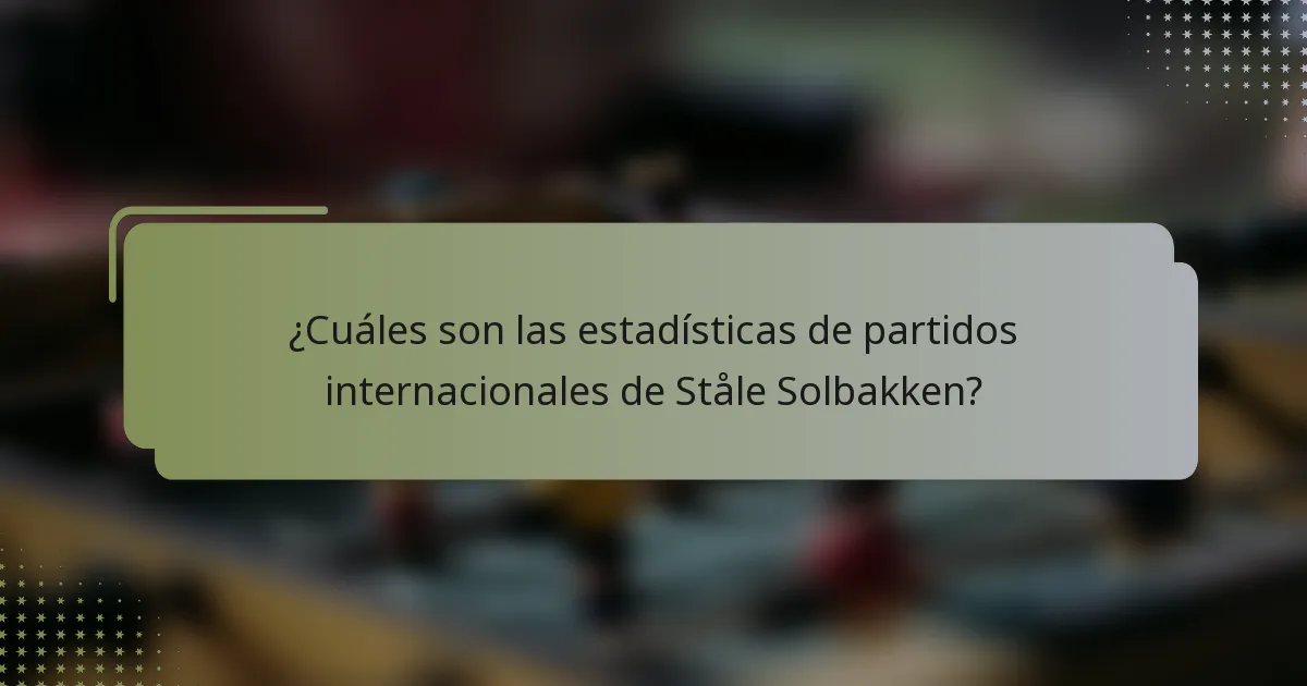 ¿Cuáles son las estadísticas de partidos internacionales de Ståle Solbakken?