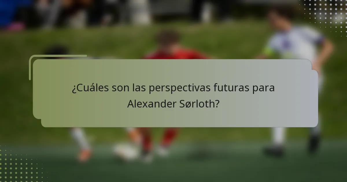 ¿Cuáles son las perspectivas futuras para Alexander Sørloth?