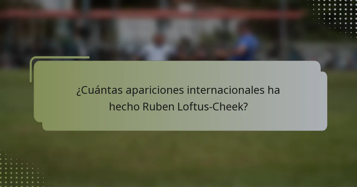 ¿Cuántas apariciones internacionales ha hecho Ruben Loftus-Cheek?