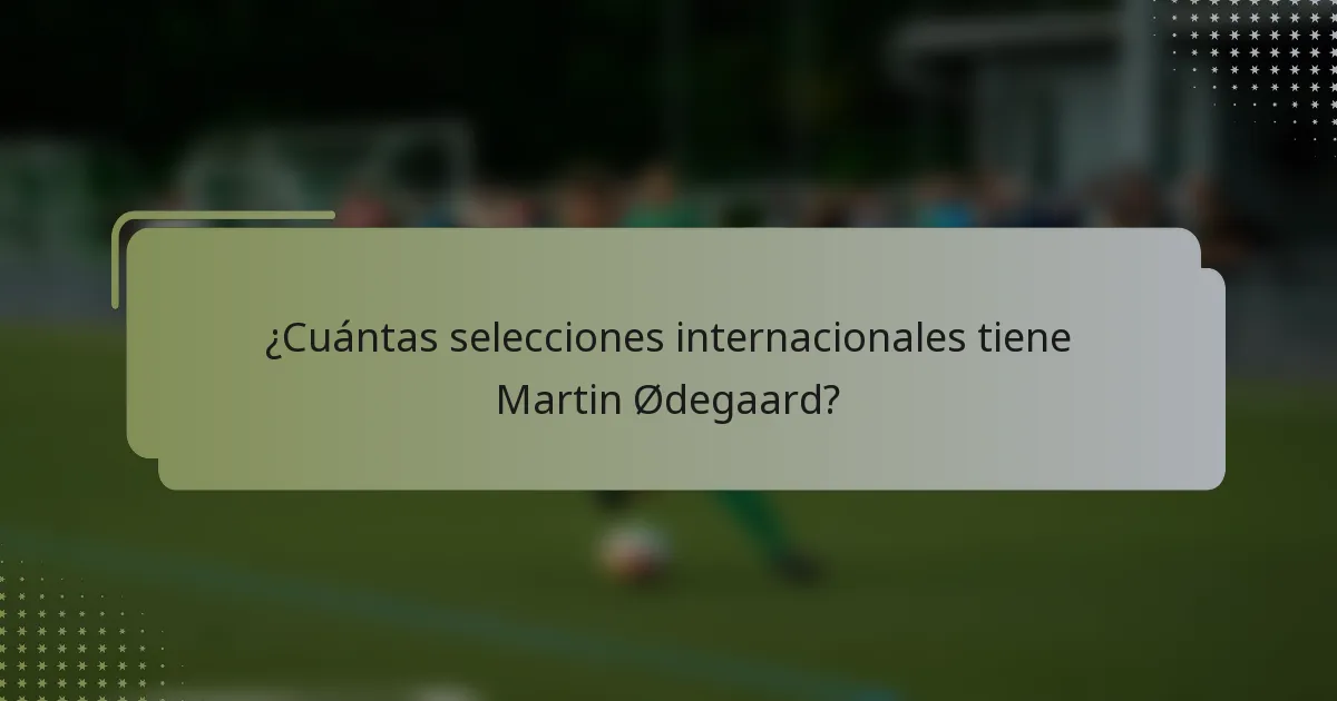 ¿Cuántas selecciones internacionales tiene Martin Ødegaard?