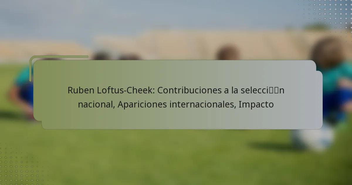 Ruben Loftus-Cheek: Contribuciones a la selección nacional, Apariciones internacionales, Impacto