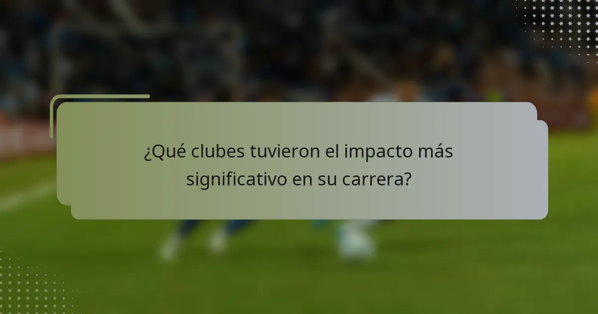 ¿Qué clubes tuvieron el impacto más significativo en su carrera?