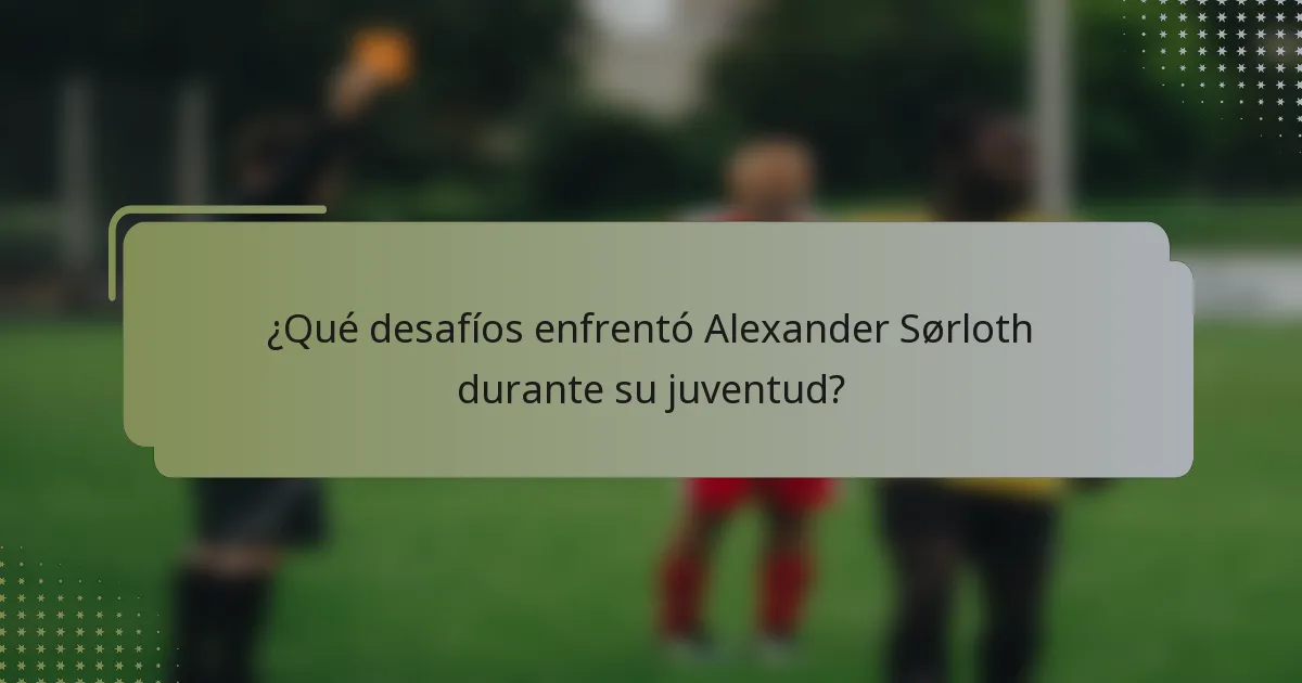 ¿Qué desafíos enfrentó Alexander Sørloth durante su juventud?