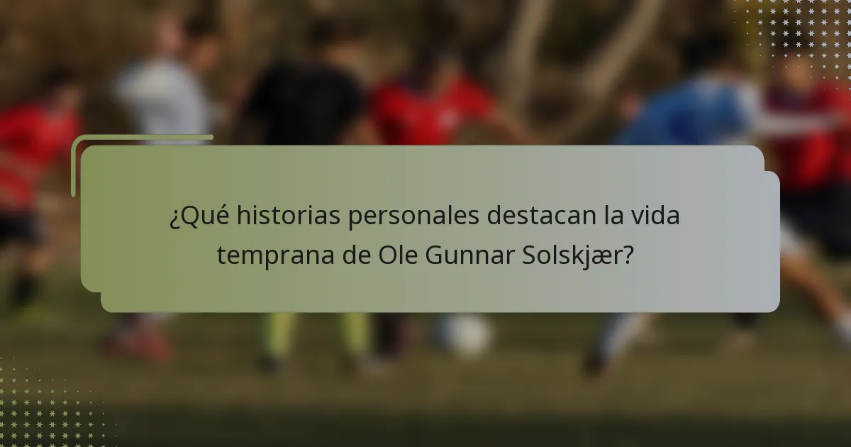 ¿Qué historias personales destacan la vida temprana de Ole Gunnar Solskjær?