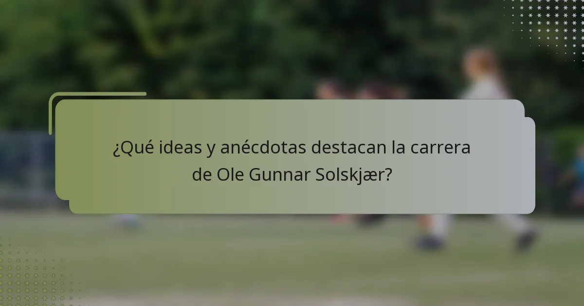 ¿Qué ideas y anécdotas destacan la carrera de Ole Gunnar Solskjær?