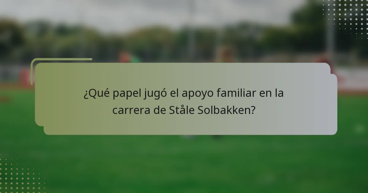 ¿Qué papel jugó el apoyo familiar en la carrera de Ståle Solbakken?