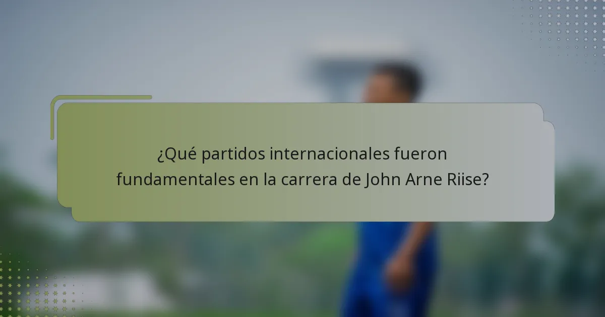 ¿Qué partidos internacionales fueron fundamentales en la carrera de John Arne Riise?