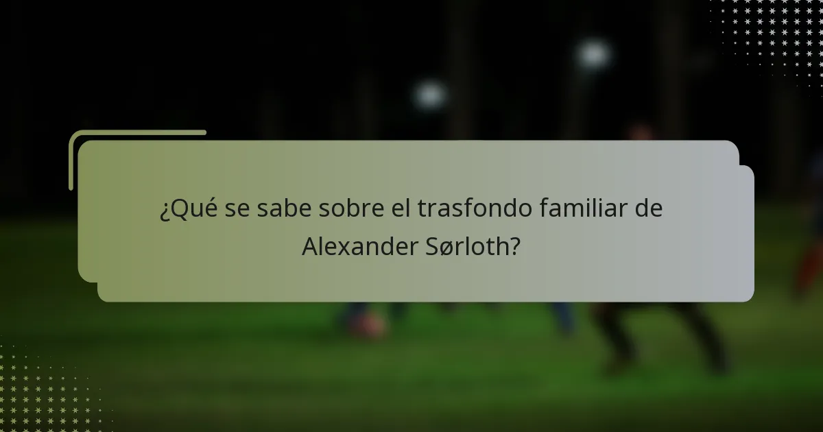 ¿Qué se sabe sobre el trasfondo familiar de Alexander Sørloth?