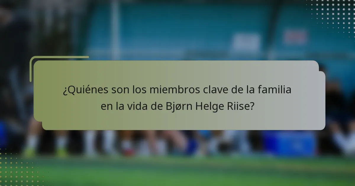 ¿Quiénes son los miembros clave de la familia en la vida de Bjørn Helge Riise?