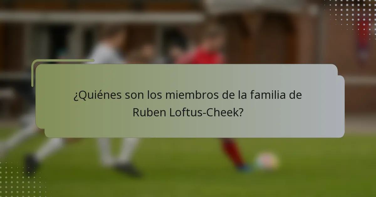 ¿Quiénes son los miembros de la familia de Ruben Loftus-Cheek?